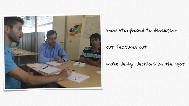 Working with developers: show storyboard to developers, cut features out, make design decisions on the spot.